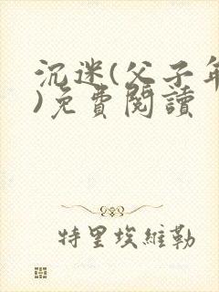 沉迷(父子年上)免费阅读