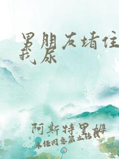 男朋友堵住不让我尿