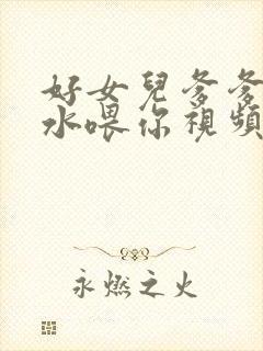 好女儿爹爹用精水喂你视频