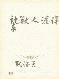 被兽人灌得鼓起来