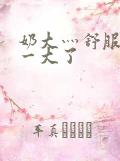 奶大灬舒服灬太一大了