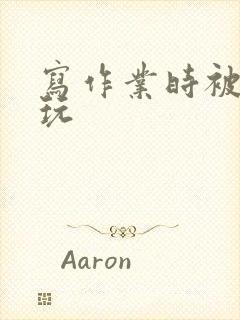 写作业时被爹地玩