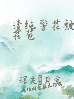 清纯警花被迫开花苞