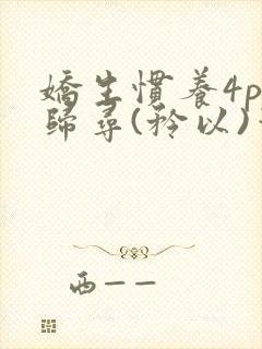 娇生惯养4ph归寻(矜以)笔趣阁