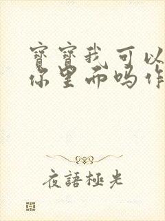 宝宝我可以尿在你里面吗作文