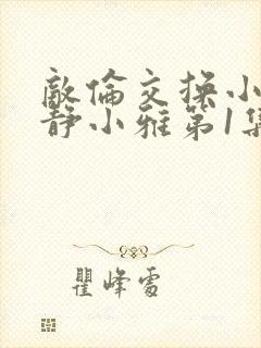 敌伦交换小敏小静小雅第1集