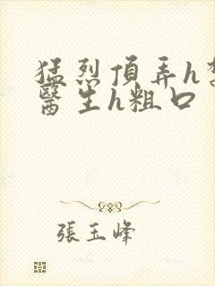 猛烈顶弄h禁欲医生h粗口