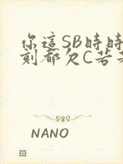 你这SB时时刻刻都欠C若若