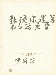 教授你还等什么第5话免费