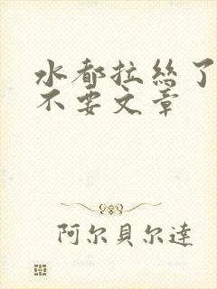 水都拉丝了还说不要文章