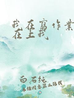 我在写作业叔叔在上我