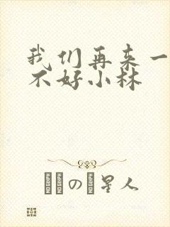 我们再来一次好不好小林