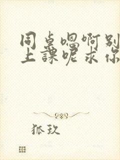 同桌嗯啊别吸了上课呢求你了