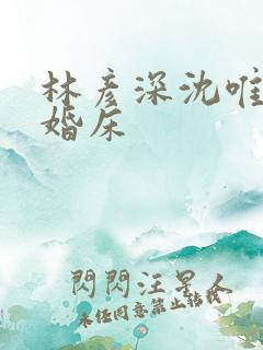 林彦深沈唯赖上婚床