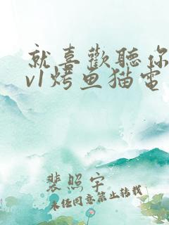 就喜欢听你叫1v1烤鱼猫电视剧