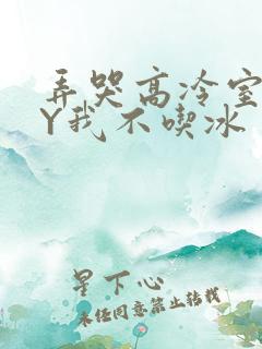 弄哭高冷室友BY我不吃冰