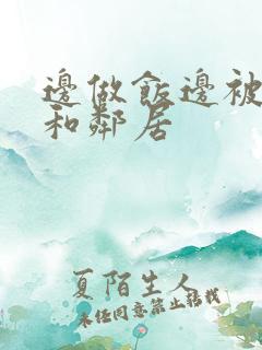 边做饭边被躁我和邻居