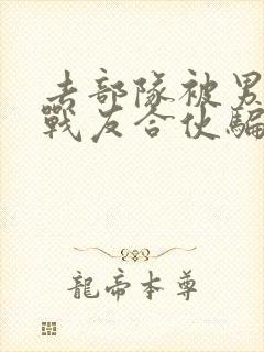 去部队被男朋友战友合伙骗了