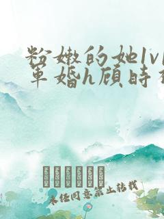 粉嫩的她1v1军婚h顾时视频