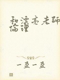 和漂亮老师做爰伦理