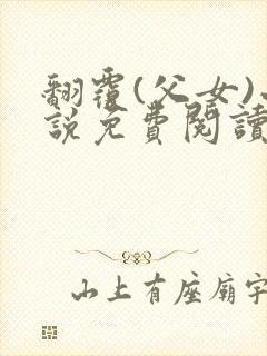 翻覆(父女)小说免费阅读笔趣阁