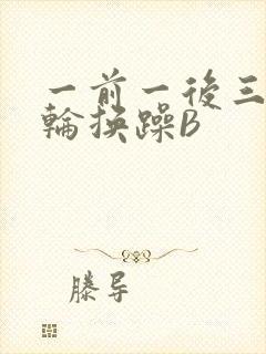 一前一后三个人轮换躁B
