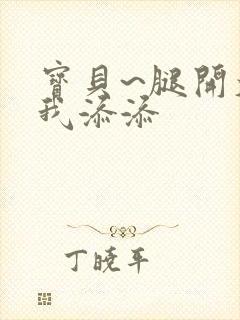 宝贝~腿开大点我添添