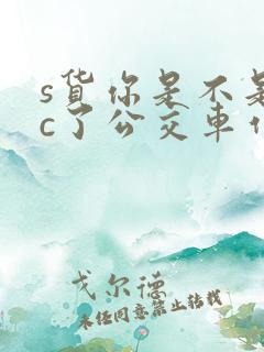 s货你是不是欠c了公交车作文渺渺