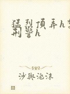 猛烈顶弄h禁欲刑警h