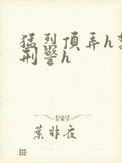 猛烈顶弄h禁欲刑警h