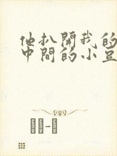 他扒开我的腿吃中间的小豆豆