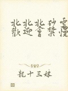 北北北砂云缨的欢迎会禁慢天堂