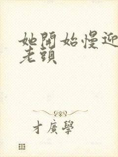 她开始慢迎迎合老头