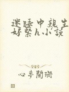 迷睡中亲生乖女好紧h小说