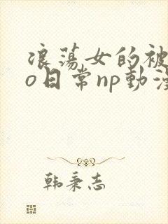 浪荡女的被cao日常np动漫