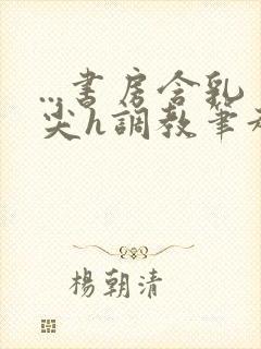 ...书房含乳尖h调教笔趣阁