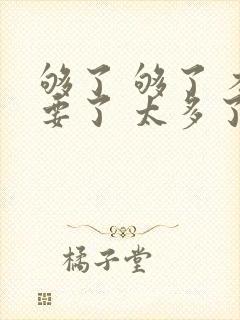 够了 够了 不要了 太多了