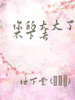 你的太大了我吃不下去