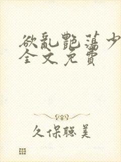 欲乱艳荡少寡妇全文免费