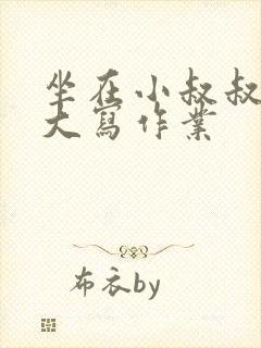 坐在小叔叔的巨大写作业