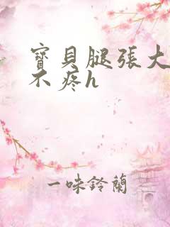 宝贝腿张大点就不疼h