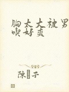 胸太大被男同桌吃好爽