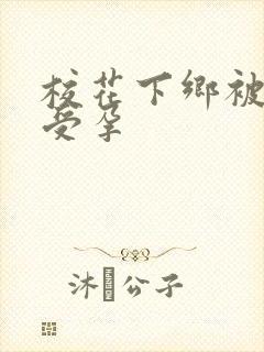 校花下乡被灌满受孕