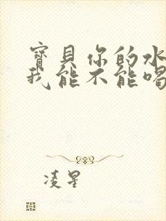 宝贝你的水真多我能不能喝点