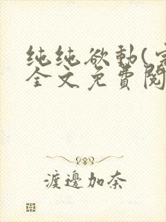 纯纯欲动(完整全文免费阅读)