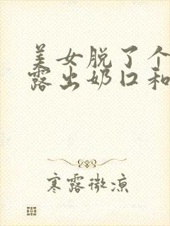 美女脱了个精光露出奶囗和尿囗