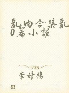 乱肉合集乱500篇小说