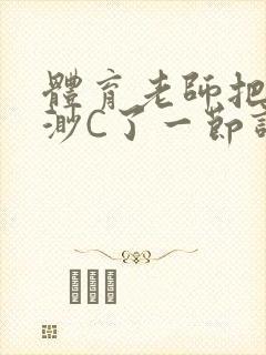 体育老师把林渺渺C了一节课作文