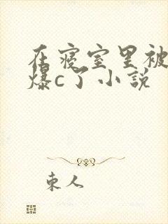 在寝室里被室友爆c了小说