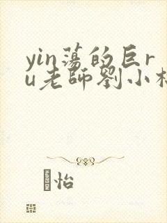 yin荡的巨ru老师刘小棉